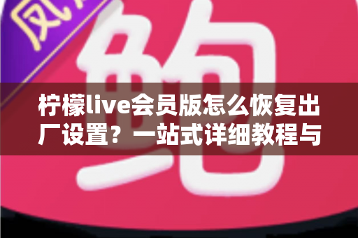 柠檬live会员版怎么恢复出厂设置?一站式详细教程与实用技巧全解析 柠檬live会员版怎么恢复出厂设置?一站式详细教程与实用技巧全解析