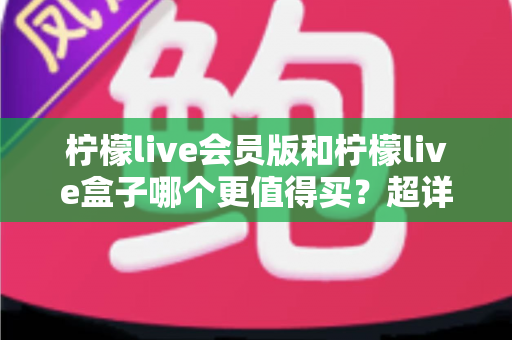 柠檬live会员版和柠檬live盒子哪个更值得买?超详细对比评测与选购指南帮你找到答案 柠檬live会员版和柠檬live盒子哪个更值得买?超详细对比评测与选购指南帮你找到答案