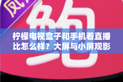 柠檬电视盒子和手机看直播比怎么样?大屏与小屏观影体验全面对比指南 柠檬电视盒子和手机看直播比怎么样?大屏与小屏观影体验全面对比指南