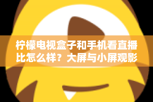 柠檬电视盒子和手机看直播比怎么样?大屏与小屏观影体验全面对比指南 柠檬电视盒子和手机看直播比怎么样?大屏与小屏观影体验全面对比指南
