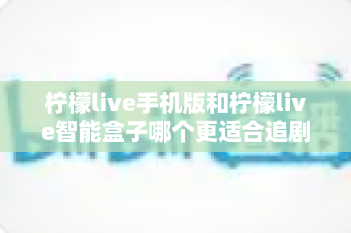 柠檬live手机版和柠檬live智能盒子哪个更适合追剧?全方位对比助你选出理想追剧设备 柠檬live手机版和柠檬live智能盒子哪个更适合追剧?全方位对比助你选出理想追剧设备