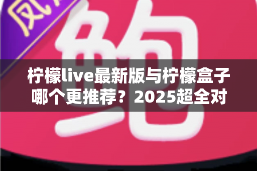 柠檬live最新版与柠檬盒子哪个更推荐?2025超全对比评测与选购指南 柠檬live最新版与柠檬盒子哪个更推荐?2025超全对比评测与选购指南