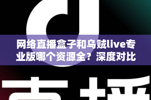 网络直播盒子和乌贼live专业版哪个资源全？深度对比分析与理性选购指南