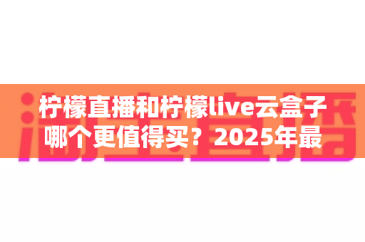 柠檬直播和柠檬live云盒子哪个更值得买？2025年最全选购对比指南帮你一次看懂