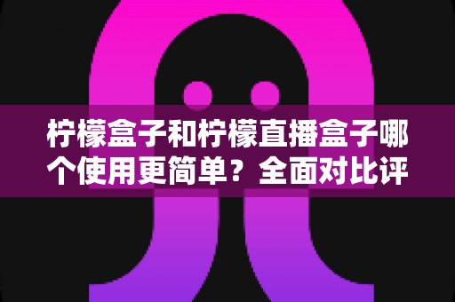 柠檬盒子和柠檬直播盒子哪个使用更简单?全面对比评测帮你选对工具 柠檬盒子和柠檬直播盒子哪个使用更简单?全面对比评测帮你选对工具