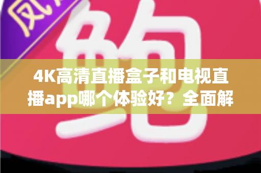 4K高清直播盒子和电视直播app哪个体验好？全面解析帮你找到最佳观影方案