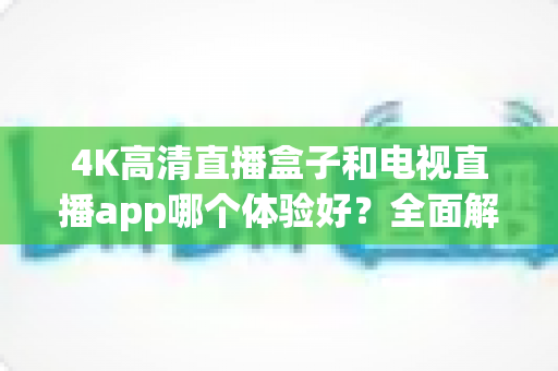 4K高清直播盒子和电视直播app哪个体验好？全面解析帮你找到最佳观影方案