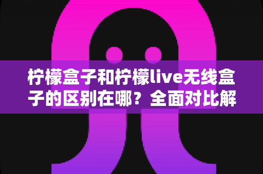 柠檬盒子和柠檬live无线盒子的区别在哪?全面对比解析助你轻松选购 柠檬盒子和柠檬live无线盒子的区别在哪?全面对比解析助你轻松选购