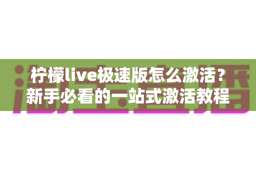 柠檬live极速版怎么激活?新手必看的一站式激活教程与常见问题全解析 柠檬live极速版怎么激活?新手必看的一站式激活教程与常见问题全解析