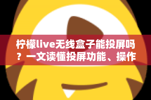 柠檬live无线盒子能投屏吗?一文读懂投屏功能、操作方法与常见问题全解析 柠檬live无线盒子能投屏吗?一文读懂投屏功能、操作方法与常见问题全解析