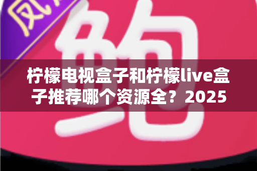 柠檬电视盒子和柠檬live盒子推荐哪个资源全?2025最新资源对比评测与选购指南 柠檬电视盒子和柠檬live盒子推荐哪个资源全?2025最新资源对比评测与选购指南