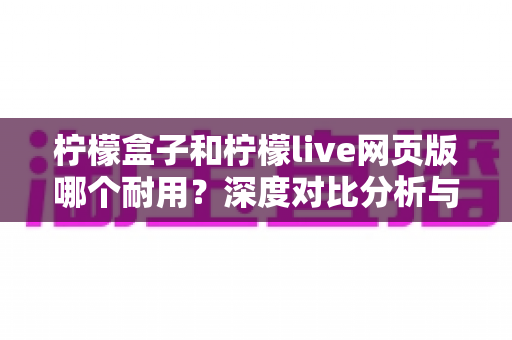 柠檬盒子和柠檬live网页版哪个耐用?深度对比分析与使用指南全解析 柠檬盒子和柠檬live网页版哪个耐用?深度对比分析与使用指南全解析