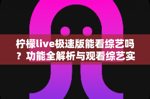 柠檬live极速版能看综艺吗?功能全解析与观看综艺实用指南 柠檬live极速版能看综艺吗?功能全解析与观看综艺实用指南