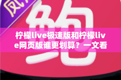 柠檬live极速版和柠檬live网页版谁更划算?一文看懂两版差异与省钱攻略 柠檬live极速版和柠檬live网页版谁更划算?一文看懂两版差异与省钱攻略