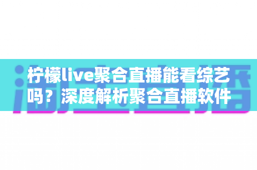 柠檬live聚合直播能看综艺吗?深度解析聚合直播软件的综艺观看功能与使用指南 柠檬live聚合直播能看综艺吗?深度解析聚合直播软件的综艺观看功能与使用指南