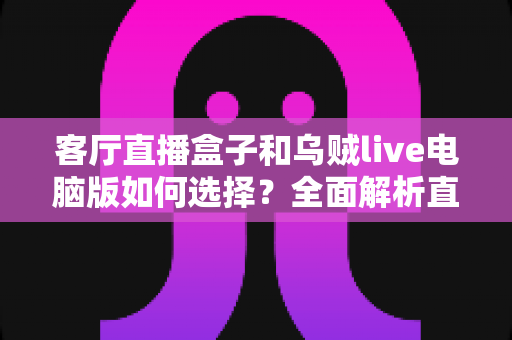 客厅直播盒子和乌贼live电脑版如何选择？全面解析直播设备与软件的优劣，帮你找到最优方案