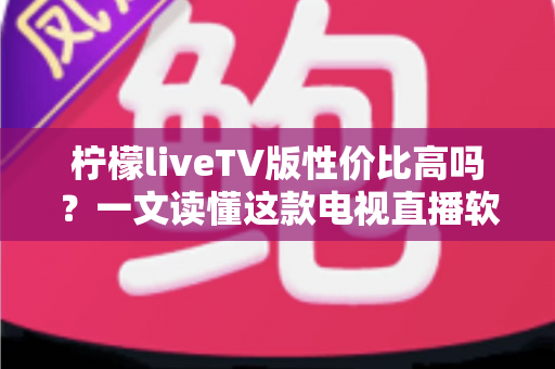 柠檬liveTV版性价比高吗?一文读懂这款电视直播软件的真实价值 柠檬liveTV版性价比高吗?一文读懂这款电视直播软件的真实价值
