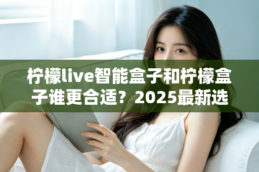 柠檬live智能盒子和柠檬盒子谁更合适?2025最新选购指南与深度对比解析 柠檬live智能盒子和柠檬盒子谁更合适?2025最新选购指南与深度对比解析