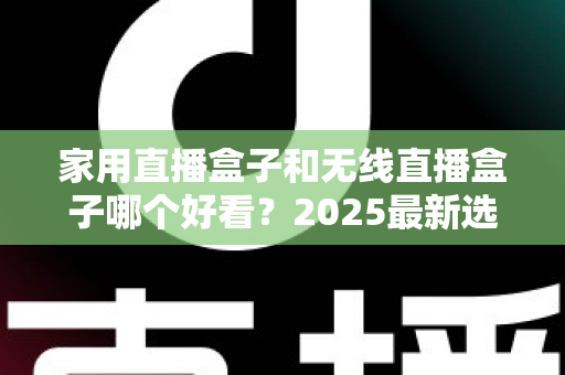 家用直播盒子和无线直播盒子哪个好看?2025最新选购对比全攻略,帮你一次选对直播设备 家用直播盒子和无线直播盒子哪个好看?2025最新选购对比全攻略,帮你一次选对直播设备