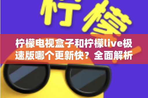 柠檬电视盒子和柠檬live极速版哪个更新快？全面解析更新频率与使用体验