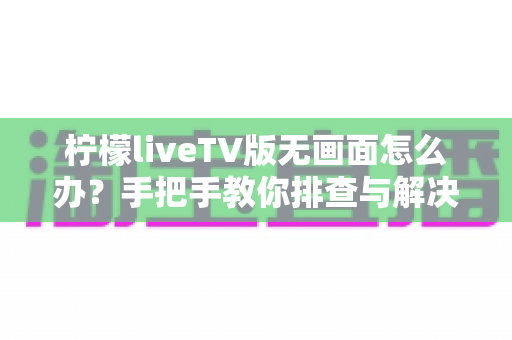 柠檬liveTV版无画面怎么办？手把手教你排查与解决全攻略