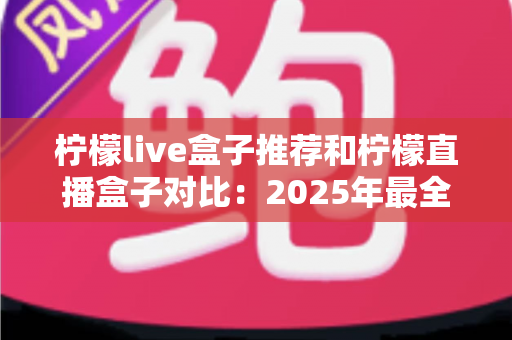 柠檬live盒子推荐和柠檬直播盒子对比:2025年最全选购指南与深度测评 柠檬live盒子推荐和柠檬直播盒子对比:2025年最全选购指南与深度测评
