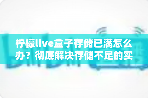柠檬live盒子存储已满怎么办?彻底解决存储不足的实用指南,让您的设备恢复流畅 柠檬live盒子存储已满怎么办?彻底解决存储不足的实用指南,让您的设备恢复流畅