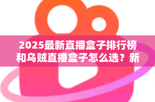 2025最新直播盒子排行榜和乌贼直播盒子怎么选?新手避坑选购全攻略 2025最新直播盒子排行榜和乌贼直播盒子怎么选?新手避坑选购全攻略