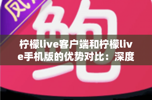 柠檬live客户端和柠檬live手机版的优势对比:深度解析两大版本差异,帮你找到最适合自己的观看方式 柠檬live客户端和柠檬live手机版的优势对比:深度解析两大版本差异,帮你找到最适合自己的观看方式