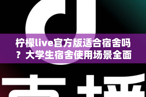柠檬live官方版适合宿舍吗？大学生宿舍使用场景全面解析与实用指南