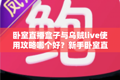 卧室直播盒子与乌贼live使用攻略哪个好？新手卧室直播间搭建完全指南