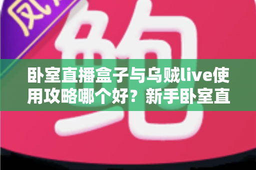 卧室直播盒子与乌贼live使用攻略哪个好？新手卧室直播间搭建完全指南