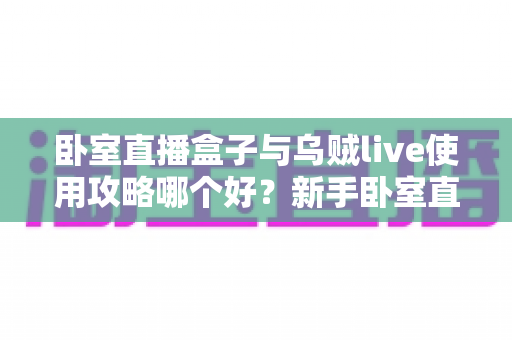 卧室直播盒子与乌贼live使用攻略哪个好？新手卧室直播间搭建完全指南
