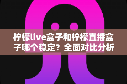 柠檬live盒子和柠檬直播盒子哪个稳定？全面对比分析与选购指南