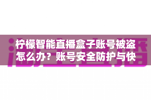 柠檬智能直播盒子账号被盗怎么办?账号安全防护与快速找回全攻略 柠檬智能直播盒子账号被盗怎么办?账号安全防护与快速找回全攻略