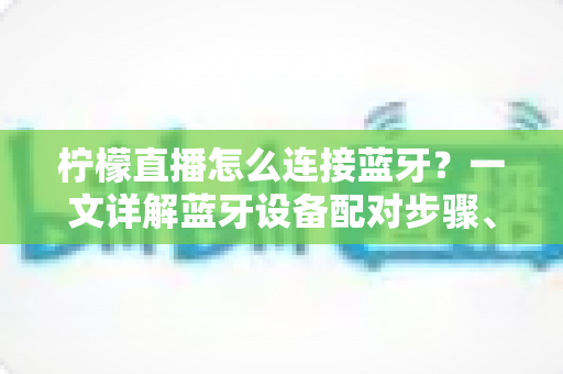 柠檬直播怎么连接蓝牙?一文详解蓝牙设备配对步骤、常见故障排查与使用技巧 柠檬直播怎么连接蓝牙?一文详解蓝牙设备配对步骤、常见故障排查与使用技巧