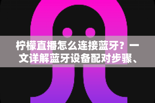 柠檬直播怎么连接蓝牙?一文详解蓝牙设备配对步骤、常见故障排查与使用技巧 柠檬直播怎么连接蓝牙?一文详解蓝牙设备配对步骤、常见故障排查与使用技巧