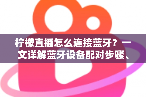 柠檬直播怎么连接蓝牙?一文详解蓝牙设备配对步骤、常见故障排查与使用技巧 柠檬直播怎么连接蓝牙?一文详解蓝牙设备配对步骤、常见故障排查与使用技巧