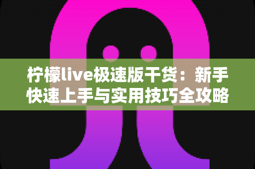 柠檬live极速版干货：新手快速上手与实用技巧全攻略