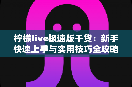 柠檬live极速版干货：新手快速上手与实用技巧全攻略