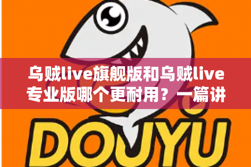 乌贼live旗舰版和乌贼live专业版哪个更耐用？一篇讲透耐用性差异的深度对比评测