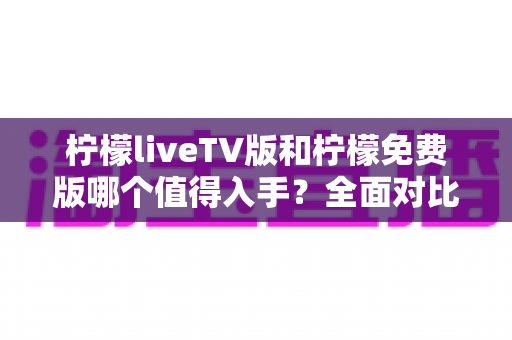 柠檬liveTV版和柠檬免费版哪个值得入手?全面对比解析助你轻松做出明智选择 柠檬liveTV版和柠檬免费版哪个值得入手?全面对比解析助你轻松做出明智选择