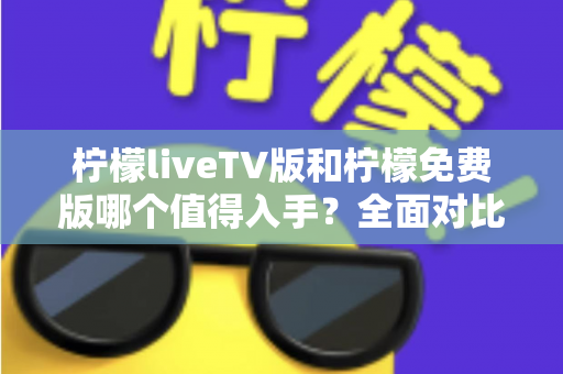 柠檬liveTV版和柠檬免费版哪个值得入手?全面对比解析助你轻松做出明智选择 柠檬liveTV版和柠檬免费版哪个值得入手?全面对比解析助你轻松做出明智选择