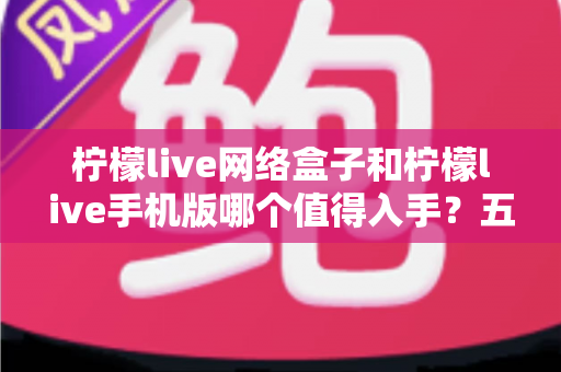 柠檬live网络盒子和柠檬live手机版哪个值得入手?五大维度深度对比帮你告别选择困难 柠檬live网络盒子和柠檬live手机版哪个值得入手?五大维度深度对比帮你告别选择困难