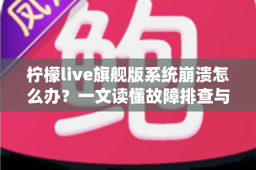 柠檬live旗舰版系统崩溃怎么办?一文读懂故障排查与修复全攻略 柠檬live旗舰版系统崩溃怎么办?一文读懂故障排查与修复全攻略