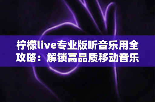 柠檬live专业版听音乐用全攻略:解锁高品质移动音乐体验的最佳选择 柠檬live专业版听音乐用全攻略:解锁高品质移动音乐体验的最佳选择