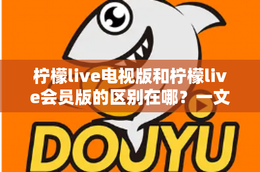 柠檬live电视版和柠檬live会员版的区别在哪？一文看懂两大版本差异，选对版本不花冤枉钱
