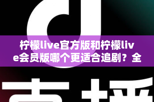柠檬live官方版和柠檬live会员版哪个更适合追剧？全面对比分析与选购指南帮你做出最优选择