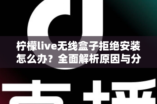 柠檬live无线盒子拒绝安装怎么办?全面解析原因与分步解决方案 柠檬live无线盒子拒绝安装怎么办?全面解析原因与分步解决方案