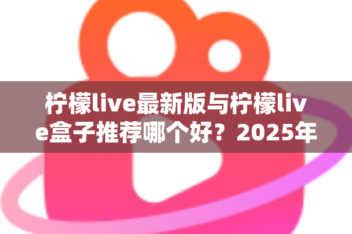 柠檬live最新版与柠檬live盒子推荐哪个好？2025年最全对比测评与选购指南